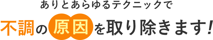ありとあらゆるテクニックで不調の原因を取り除きます!